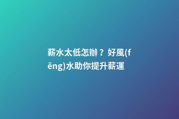 薪水太低怎辦？好風(fēng)水助你提升薪運